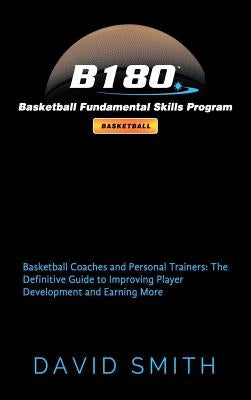 B180 Basketball Fundamental Skills Program: Basketball Coaches and Personal Trainers: The Definitive Guide to Improving Player Development and Earning by Smith, David