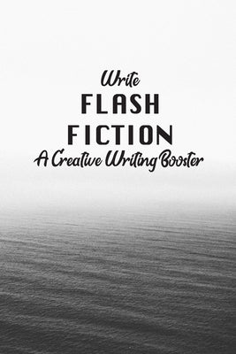 Write Flash Fiction A Creative Writer's Booster: For Writers and Story Tellers of Any Book Genre, Novels, Fiction Stories, Teen and Children's Books. by Helper, Writing