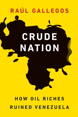 Crude Nation: How Oil Riches Ruined Venezuela by Gallegos, Ra&#250;l