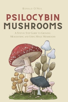Psilocybin Mushrooms: A Step by Step Guide to Growing, Microdosing and Using Magic Mushrooms by O'Neil, Ronald