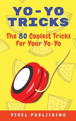 Yo-Yo Tricks: The 80 Coolest Tricks For Your Yo-Yo!: The 80 Coolest Tricks For Your Yo-Yo!:: The 80 Coolest Tricks For Your Yo-Yo!: by Publishing, Pixel