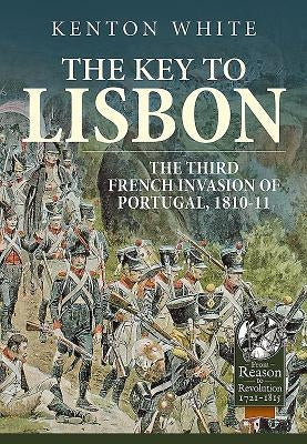 The Key to Lisbon: The Third French Invasion of Portugal, 1810-11 by White, Kenton