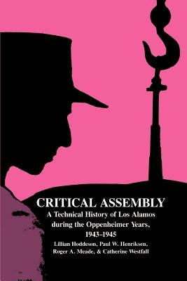 Critical Assembly: A Technical History of Los Alamos During the Oppenheimer Years, 1943-1945 by Hoddeson, Lillian