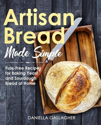 Artisan Bread Made Simple: Fuss-Free Recipes for Baking Yeast and Sourdough Bread at Home [A Cookbook] by Gallagher, Daniella