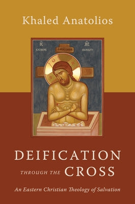 Deification Through the Cross: An Eastern Christian Theology of Salvation by Anatolios, Khaled