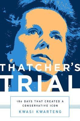 Thatcher's Trial: 180 Days That Created a Conservative Icon by Kwarteng, Kwasi