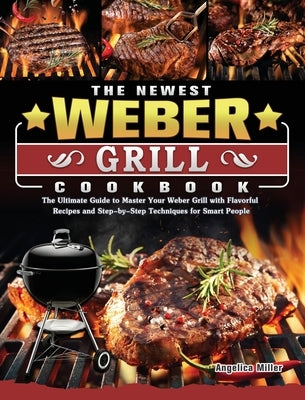 The Newest Weber Grill Cookbook: The Ultimate Guide to Master Your Weber Grill with Flavorful Recipes and Step-by-Step Techniques for Smart People by Miller, Angelica