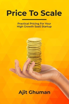 Price To Scale: Practical Pricing For Your High Growth SaaS Startup by Ghuman, Ajit