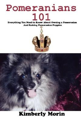 Pomeranians 101: Everything You Need to Know About Owning a Pomeranian And Raising Pomeranian Puppies by Morin, Kimberly