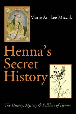 Henna's Secret History: The History, Mystery & Folklore of Henna by Miczak, Marie Anakee