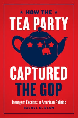 How the Tea Party Captured the GOP: Insurgent Factions in American Politics by Blum, Rachel M.