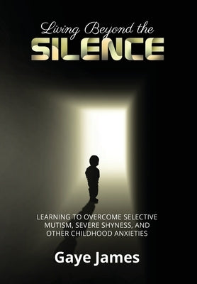 Living Beyond the Silence: Learning to Overcome Selective Mutism, Severe Shyness, and Other Childhood Anxieties by James, Gaye