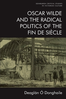 Oscar Wilde and the Radical Politics of the Fin de Siècle by &#211;. Donghaile, Deagl&#225;n