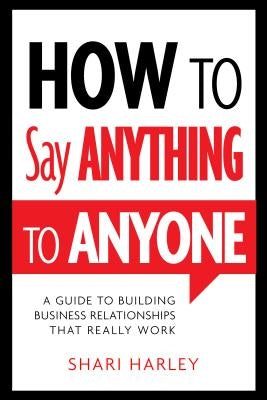 How to Say Anything to Anyone: A Guide to Building Business Relationships That Really Work by Harley, Shari