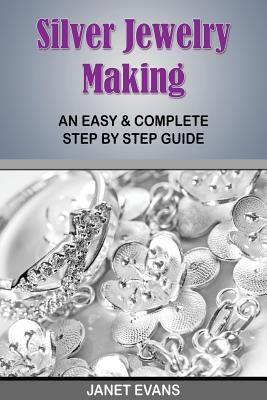 Silver Jewelry Making: An Easy & Complete Step by Step Guide by Evans, Janet