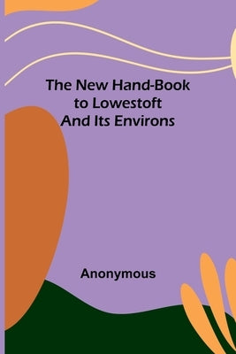 The New Hand-Book to Lowestoft and Its Environs by Anonymous