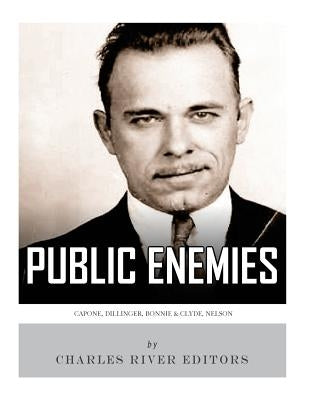 Public Enemies: Al Capone, John Dillinger, Bonnie & Clyde, and Baby Face Nelson by Charles River Editors
