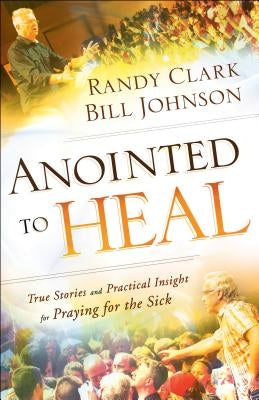 Anointed to Heal: True Stories and Practical Insight for Praying for the Sick by Johnson, Bill