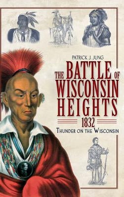 The Battle of Wisconsin Heights, 1832: Thunder on the Wisconsin by Jung, Patrick J.