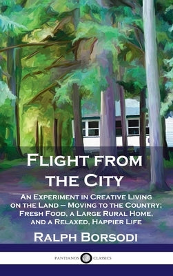 Flight from the City: An Experiment in Creative Living on the Land - Moving to the Country; Fresh Food, a Large Rural Home, and a Relaxed, H by Borsodi, Ralph