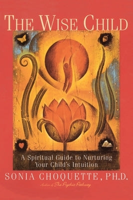 The Wise Child: A Spiritual Guide to Nurturing Your Child's Intuition by Choquette, Sonia