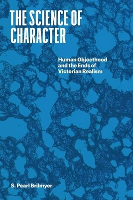 The Science of Character: Human Objecthood and the Ends of Victorian Realism by Brilmyer, S. Pearl