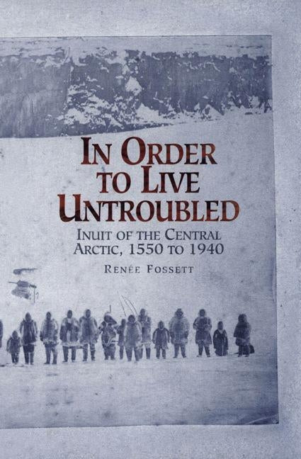 In Order to Live Untroubled: Inuit of the Central Artic 1550 to 1940 by Fossett, Renee