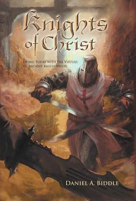 Knights of Christ: Living Today with the Virtues of Ancient Knighthood by Biddle, Daniel A.