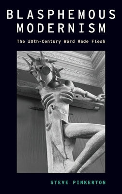 Blasphemous Modernism: The 20th-Century Word Made Flesh by Pinkerton, Steve