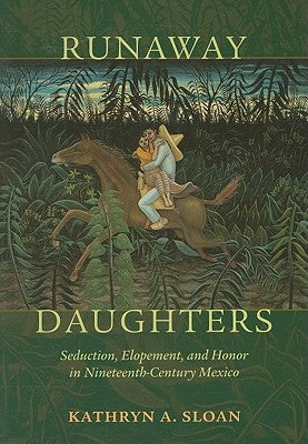 Runaway Daughters: Seduction, Elopement, and Honor in Nineteenth-Century Mexico by Sloan, Kathryn A.