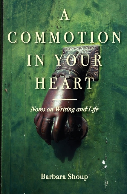 A Commotion in Your Heart: Notes on Writing and Life by Shoup, Barbara