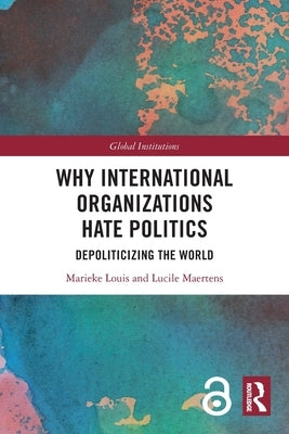 Why International Organizations Hate Politics: Depoliticizing the World by Louis, Marieke