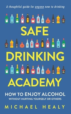 Safe Drinking Academy: How to Enjoy Alcohol Without Hurting Yourself or Others by Healy, Michael