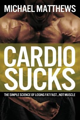 Cardio Sucks: The Simple Science of Losing Fat Fast...Not Muscle by Matthews, Michael