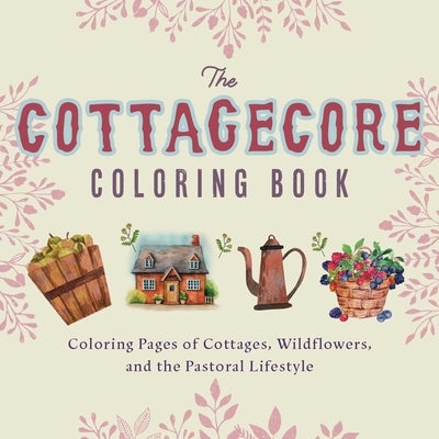 Cottagecore Coloring Book: Coloring Pages of Cottages, Wildflowers, and the Pastoral Lifestyle by Ulysses Press, Editors Of