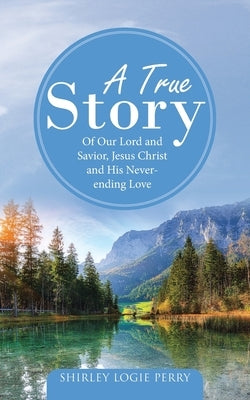 A True Story: Of Our Lord and Savior, Jesus Christ and His Never-Ending Love by Perry, Shirley Logie