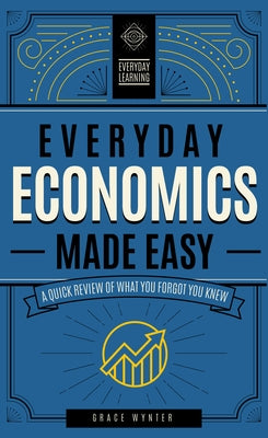 Everyday Economics Made Easy: A Quick Review of What You Forgot You Knew by Wynter, Grace