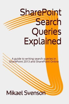 SharePoint Search Queries Explained: A guide to writing search queries in SharePoint 2013 and SharePoint Online by Svenson, Mikael