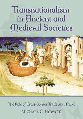 Transnationalism in Ancient and Medieval Societies: The Role of Cross-Border Trade and Travel by Howard, Michael C.