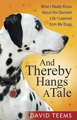 And Thereby Hangs a Tale: What I Really Know about the Devoted Life I Learned from My Dogs by Teems, David