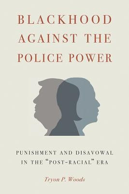 Blackhood Against the Police Power: Punishment and Disavowal in the Post-Racial Era by Woods, Tryon P.