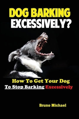 Dog Barking Excessively?: How to Get Your Dog to Stop Barking Excessively by Bruno, Michael