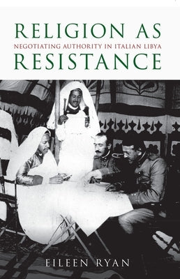 Religion as Resistance: Negotiating Authority in Italian Libya by Ryan, Eileen