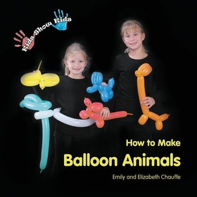 Kids Show Kids How to Make Balloon Animals by Chauffe, Emily Faith