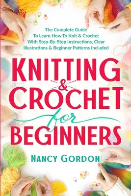 Knitting & Crochet For Beginners: The Complete Guide To Learn How To Knit & Crochet With Step-By-Step Instructions, Clear Illustrations & Beginner Pat by Gordon, Nancy