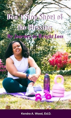 Don't Stop Short of the Blessing: My Journey to Weight Loss by Wood, Ed D. Kendra a.