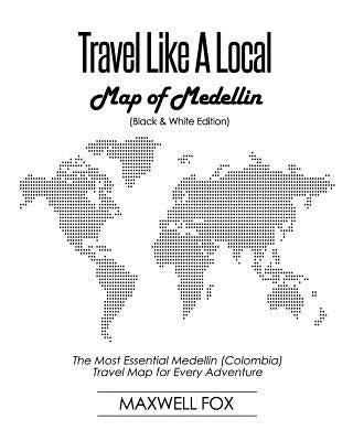 Travel Like a Local - Map of Medellin (Black and White Edition): The Most Essential Medellin (Colombia) Travel Map for Every Adventure by Fox, Maxwell