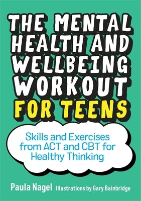 The Mental Health and Wellbeing Workout for Teens: Skills and Exercises from ACT and CBT for Healthy Thinking by Nagel, Paula