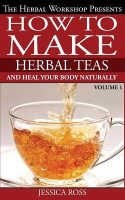 How to make herbal teas and heal your body naturally by Ross, Jessica