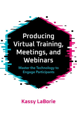 Producing Virtual Training, Meetings, and Webinars: Master the Technology to Engage Participants by Laborie, Kassy
